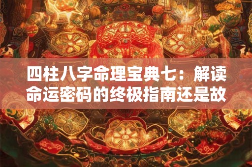 四柱八字命理宝典七：解读命运密码的终极指南还是故弄玄虚的迷信之术