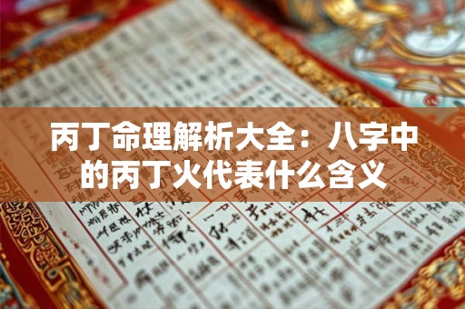 丙丁命理解析大全：八字中的丙丁火代表什么含义