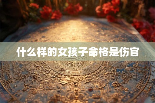 什么样的女孩子命格是伤官