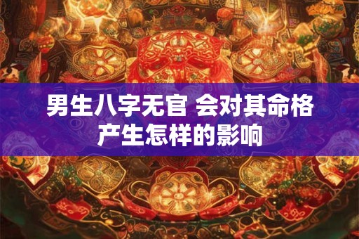 男生八字无官 会对其命格产生怎样的影响