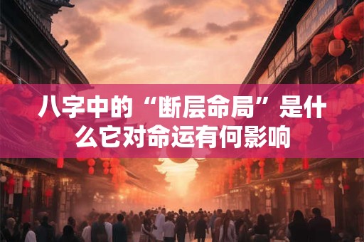 八字中的“断层命局”是什么它对命运有何影响