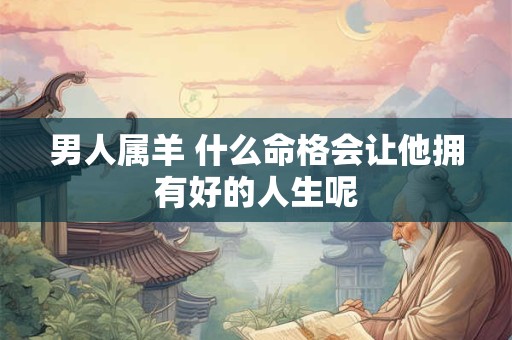 男人属羊 什么命格会让他拥有好的人生呢