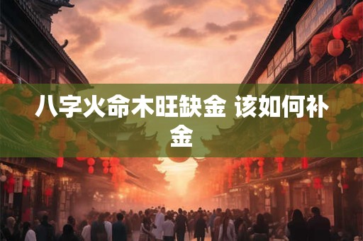八字火命木旺缺金 该如何补金