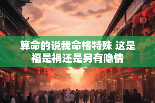 算命的说我命格特殊 这是福是祸还是另有隐情