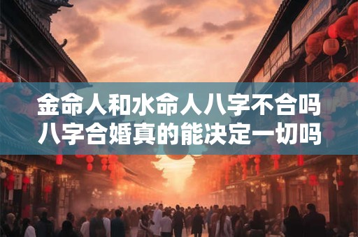 金命人和水命人八字不合吗八字合婚真的能决定一切吗 金命人和水命人八字不合吗八字合婚真的能决定一切吗