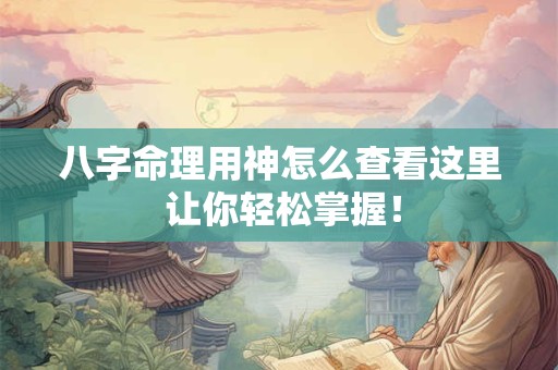 八字命理用神怎么查看这里 让你轻松掌握！