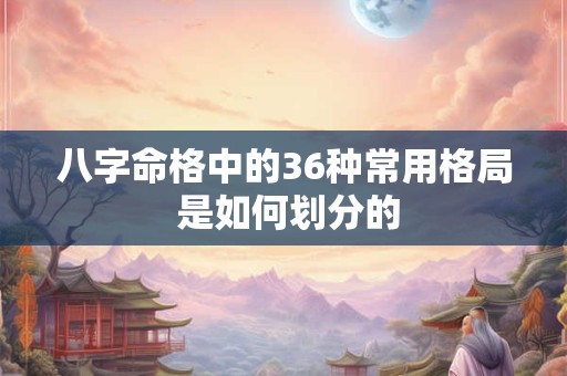 八字命格中的36种常用格局 是如何划分的