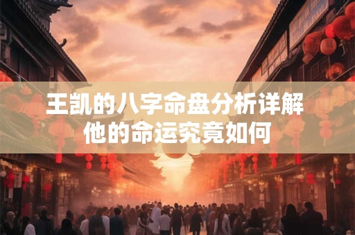 王凯的八字命盘分析详解 他的命运究竟如何