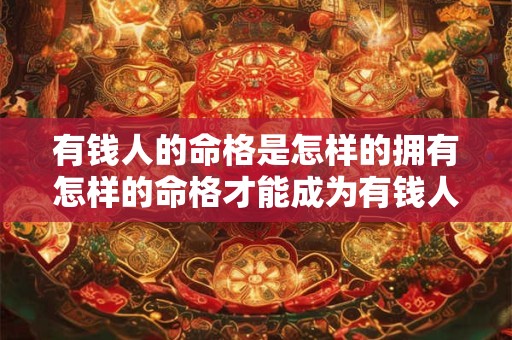 有钱人的命格是怎样的拥有怎样的命格才能成为有钱人
