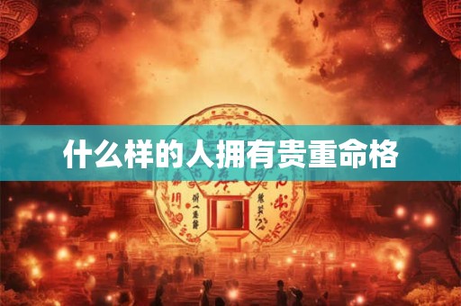 什么样的人拥有贵重命格