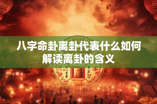 八字命卦离卦代表什么如何解读离卦的含义