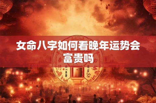 女命八字如何看晚年运势会富贵吗