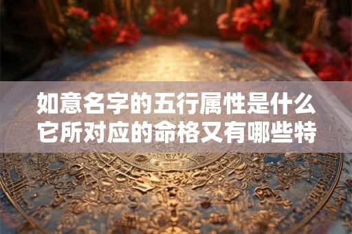 如意名字的五行属性是什么它所对应的命格又有哪些特点