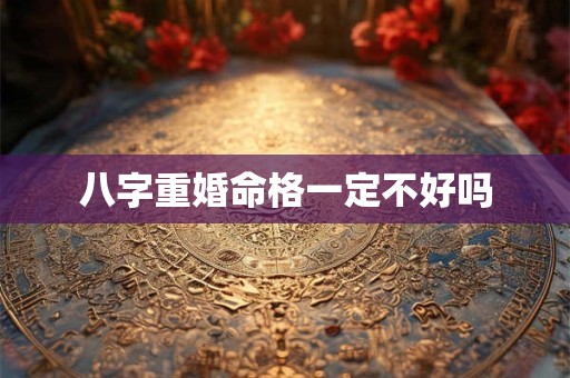八字重婚命格一定不好吗