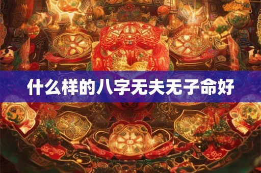 什么样的八字无夫无子命好