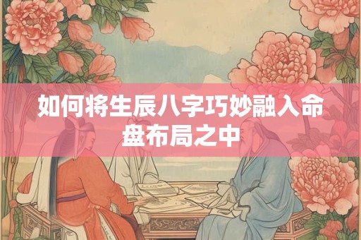 如何将生辰八字巧妙融入命盘布局之中
