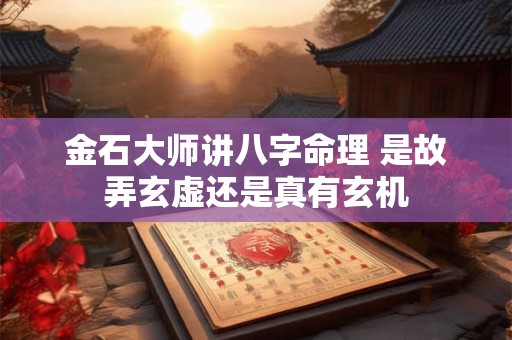 金石大师讲八字命理 是故弄玄虚还是真有玄机 金石大师讲八字命理 是故弄玄虚还是真有玄机