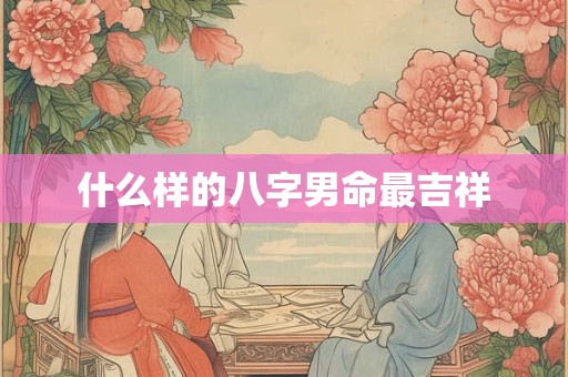 什么样的八字男命最吉祥