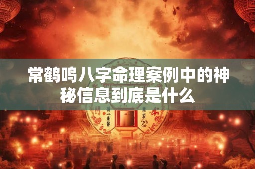 常鹤鸣八字命理案例中的神秘信息到底是什么