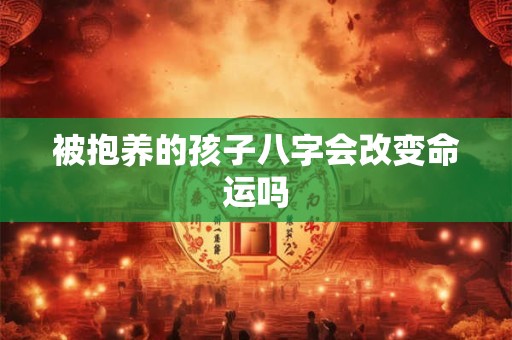 被抱养的孩子八字会改变命运吗