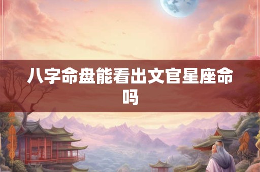 八字命盘能看出文官星座命吗