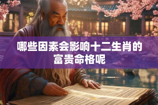 哪些因素会影响十二生肖的富贵命格呢