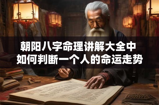 朝阳八字命理讲解大全中 如何判断一个人的命运走势