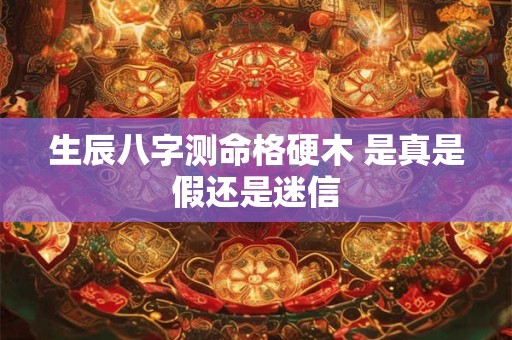 生辰八字测命格硬木 是真是假还是迷信