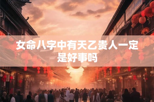 女命八字中有天乙贵人一定是好事吗