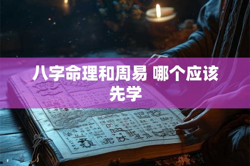 八字命理和周易 哪个应该先学