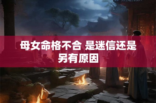 母女命格不合 是迷信还是另有原因