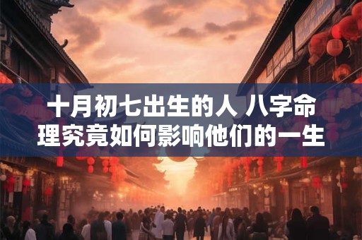 十月初七出生的人 八字命理究竟如何影响他们的一生命运
