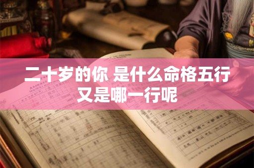 二十岁的你 是什么命格五行又是哪一行呢