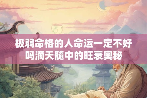 极弱命格的人命运一定不好吗滴天髓中的旺衰奥秘