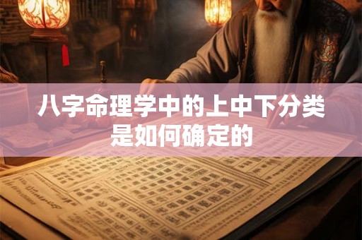 八字命理学中的上中下分类是如何确定的 八字命理学中的上中下分类是如何确定的