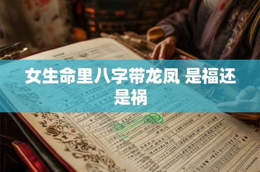 详细阅读:女生命里八字带龙凤 是福还是祸 女生命里八字带龙凤 是福还是祸