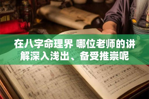 在八字命理界 哪位老师的讲解深入浅出、备受推崇呢