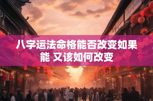 八字运法命格能否改变如果能 又该如何改变