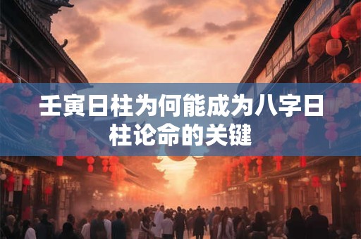 壬寅日柱为何能成为八字日柱论命的关键