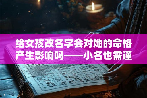 给女孩改名字会对她的命格产生影响吗——小名也需谨慎考虑
