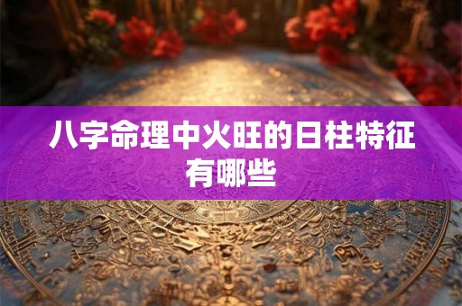 八字命理中火旺的日柱特征有哪些