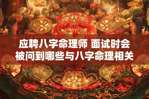 应聘八字命理师 面试时会被问到哪些与八字命理相关的问题呢