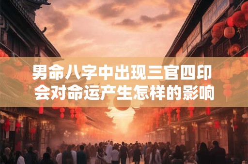 男命八字中出现三官四印 会对命运产生怎样的影响