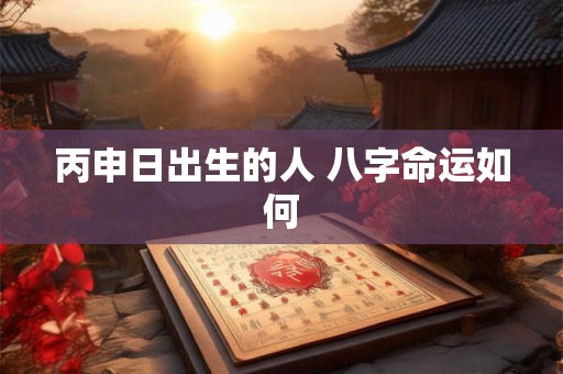 丙申日出生的人 八字命运如何