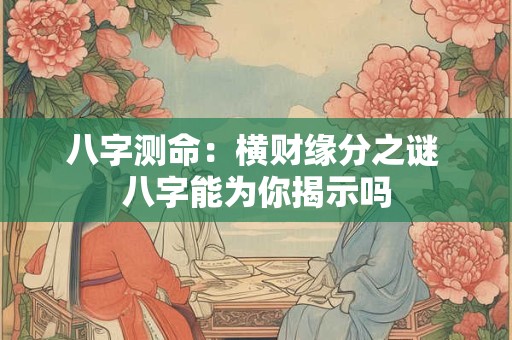八字测命：横财缘分之谜 八字能为你揭示吗