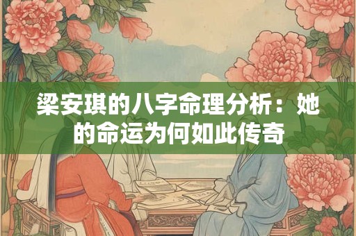 梁安琪的八字命理分析：她的命运为何如此传奇