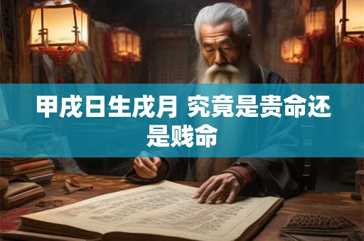 甲戌日生戌月 究竟是贵命还是贱命