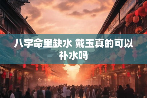 八字命里缺水 戴玉真的可以补水吗