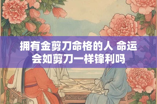 拥有金剪刀命格的人 命运会如剪刀一样锋利吗