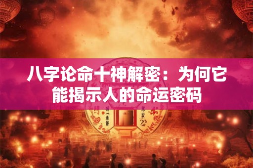 八字论命十神解密:为何它能揭示人的命运密码 八字论命十神解密:为何它能揭示人的命运密码
